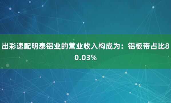 出彩速配明泰铝业的营业收入构成为：铝板带占比80.03%
