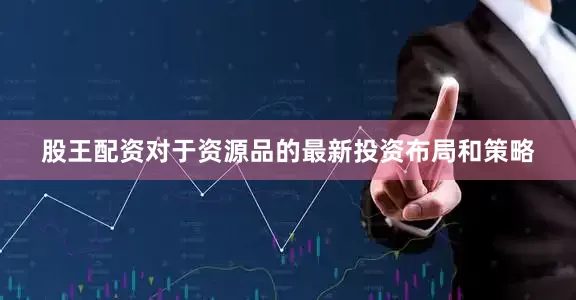 股王配资对于资源品的最新投资布局和策略