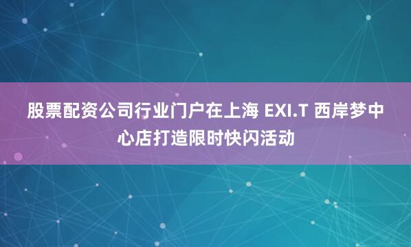 股票配资公司行业门户在上海 EXI.T 西岸梦中心店打造限时快闪活动