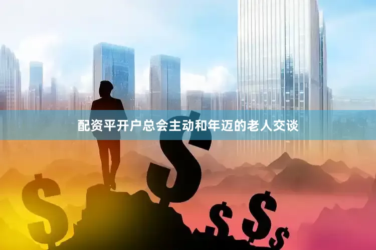 配资平开户总会主动和年迈的老人交谈