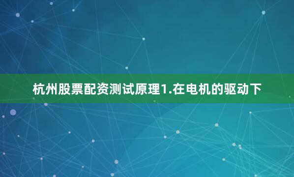 杭州股票配资测试原理1.在电机的驱动下
