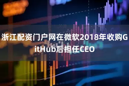 浙江配资门户网在微软2018年收购GitHub后担任CEO