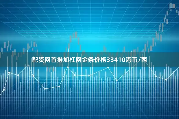 配资网首推加杠网金条价格33410港币/两