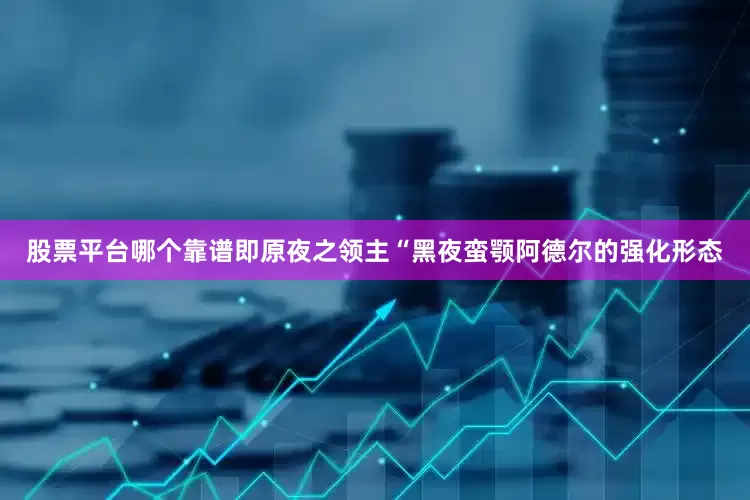 股票平台哪个靠谱即原夜之领主“黑夜蛮颚阿德尔的强化形态