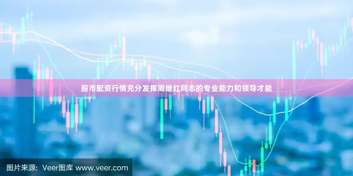 股市配资行情充分发挥周继红同志的专业能力和领导才能