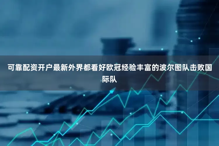 可靠配资开户最新外界都看好欧冠经验丰富的波尔图队击败国际队