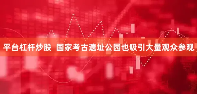 平台杠杆炒股  国家考古遗址公园也吸引大量观众参观