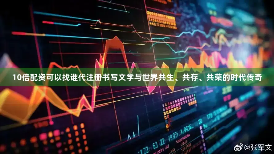 10倍配资可以找谁代注册书写文学与世界共生、共存、共荣的时代传奇