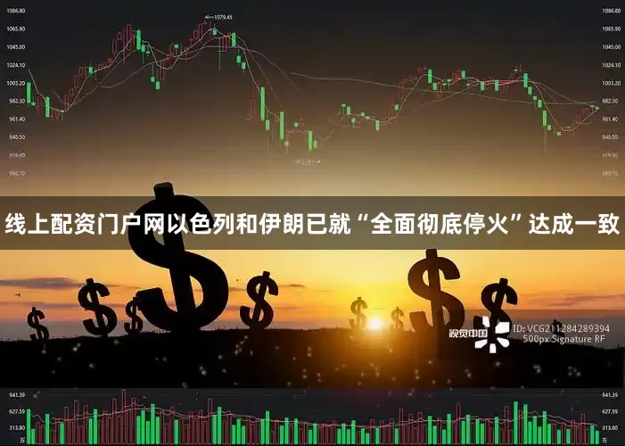 线上配资门户网以色列和伊朗已就“全面彻底停火”达成一致