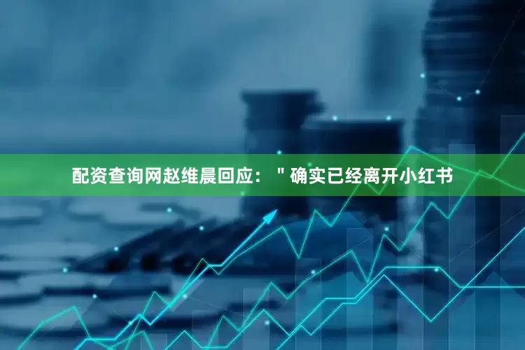 配资查询网赵维晨回应：＂确实已经离开小红书