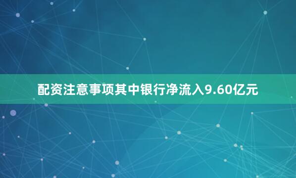 配资注意事项其中银行净流入9.60亿元