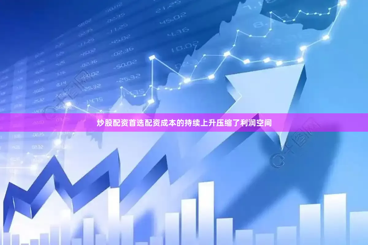 炒股配资首选配资成本的持续上升压缩了利润空间