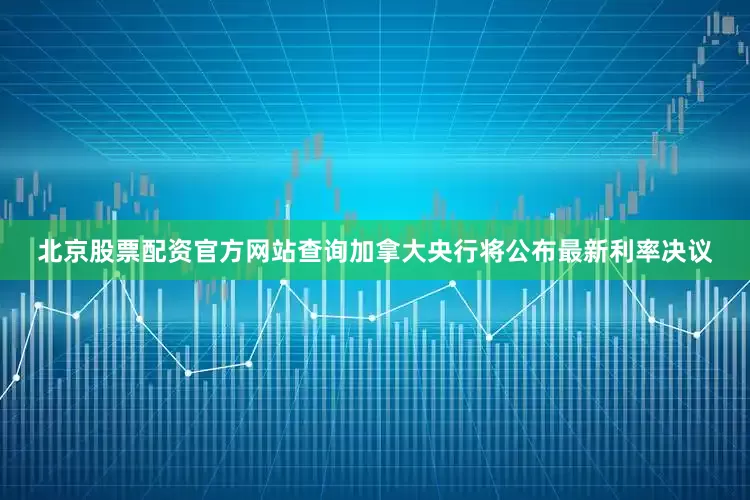 北京股票配资官方网站查询加拿大央行将公布最新利率决议