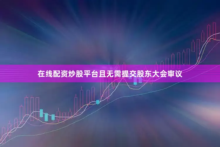 在线配资炒股平台且无需提交股东大会审议