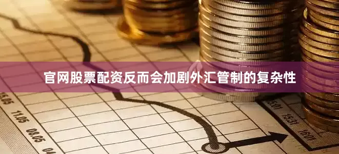 官网股票配资反而会加剧外汇管制的复杂性