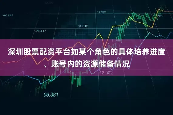 深圳股票配资平台如某个角色的具体培养进度、账号内的资源储备情况