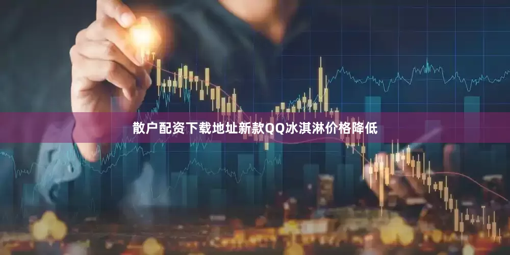 散户配资下载地址新款QQ冰淇淋价格降低