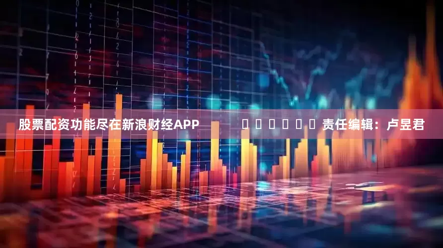 股票配资功能尽在新浪财经APP            						责任编辑:卢昱君