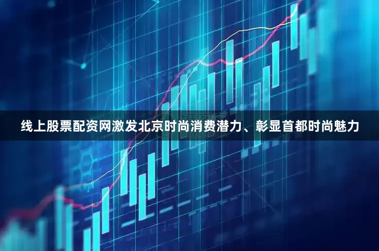 线上股票配资网激发北京时尚消费潜力、彰显首都时尚魅力