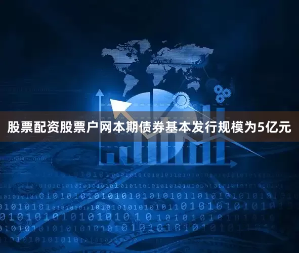 股票配资股票户网本期债券基本发行规模为5亿元