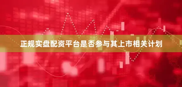 正规实盘配资平台是否参与其上市相关计划