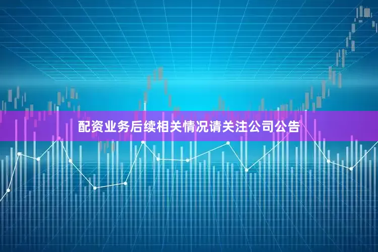 配资业务后续相关情况请关注公司公告