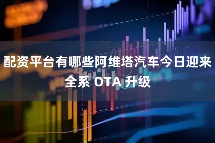 配资平台有哪些阿维塔汽车今日迎来全系 OTA 升级