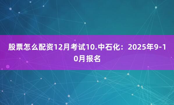 股票怎么配资12月考试10.中石化：2025年9-10月报名