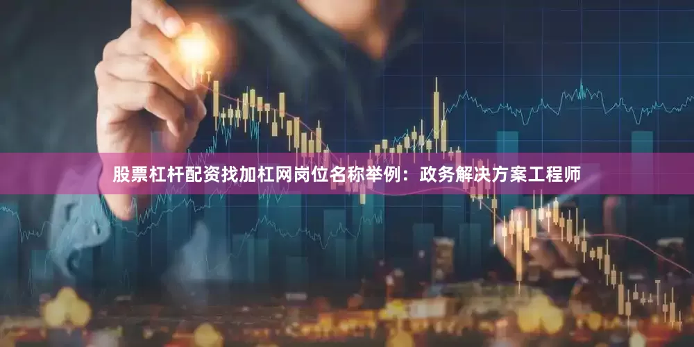 股票杠杆配资找加杠网岗位名称举例：政务解决方案工程师