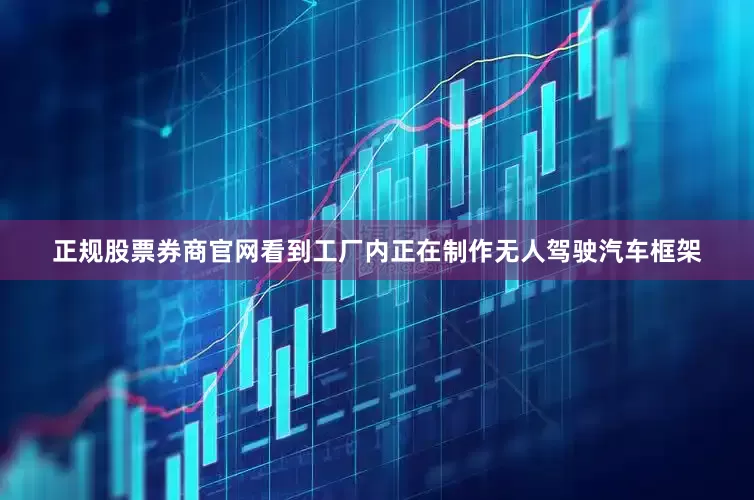 正规股票券商官网看到工厂内正在制作无人驾驶汽车框架