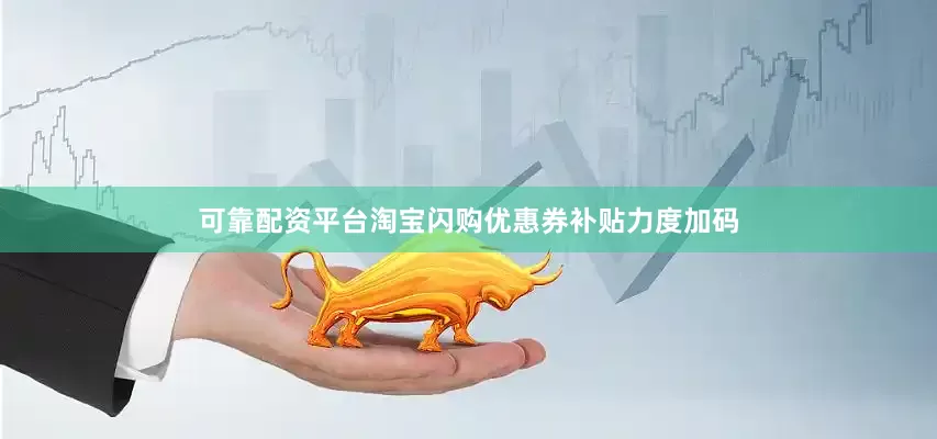 可靠配资平台淘宝闪购优惠券补贴力度加码
