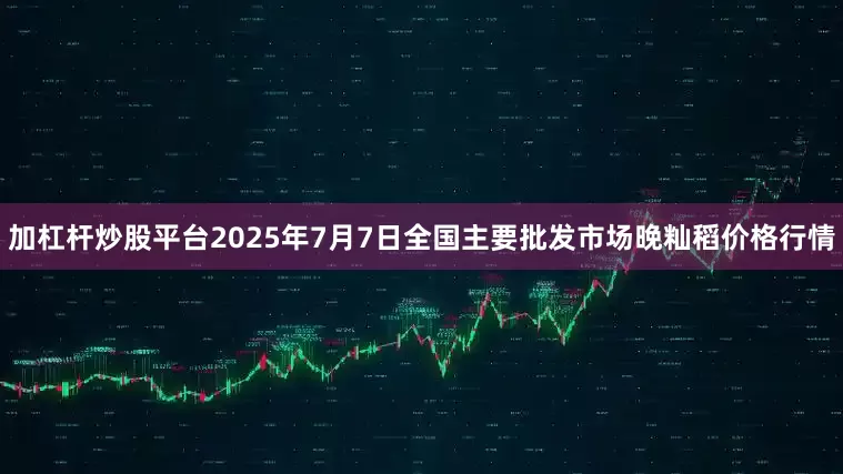 加杠杆炒股平台2025年7月7日全国主要批发市场晚籼稻价格行情