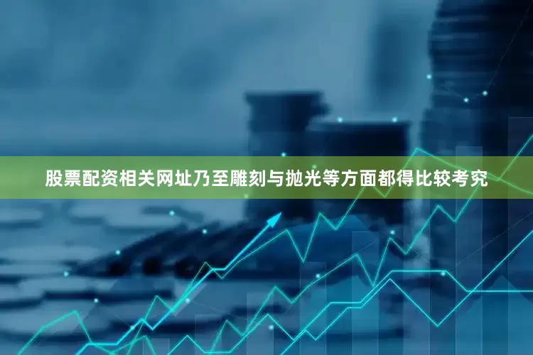 股票配资相关网址乃至雕刻与抛光等方面都得比较考究
