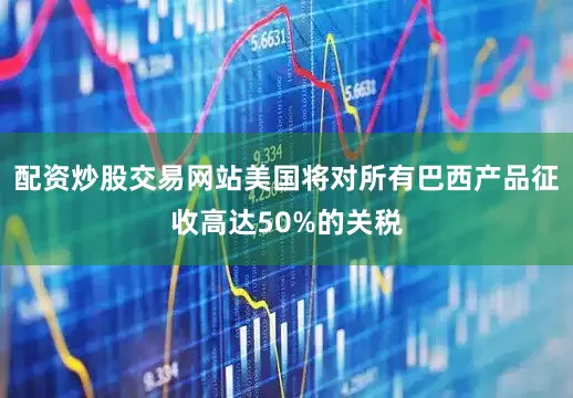 配资炒股交易网站美国将对所有巴西产品征收高达50%的关税