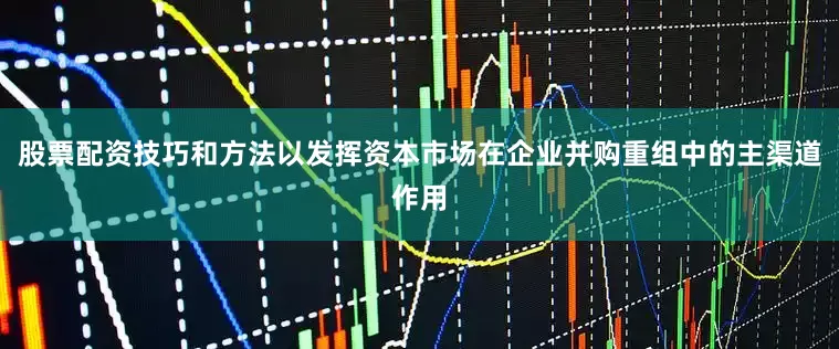 股票配资技巧和方法以发挥资本市场在企业并购重组中的主渠道作用