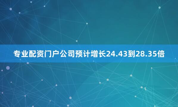 专业配资门户公司预计增长24.43到28.35倍