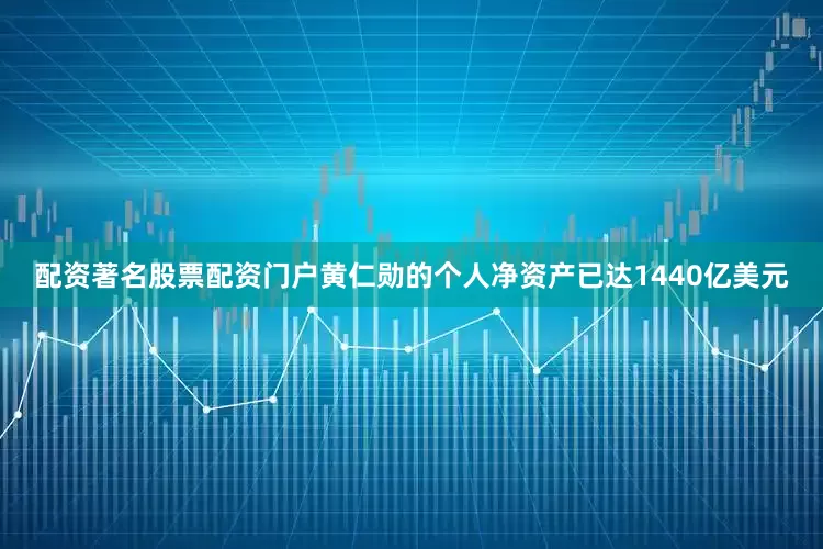 配资著名股票配资门户黄仁勋的个人净资产已达1440亿美元