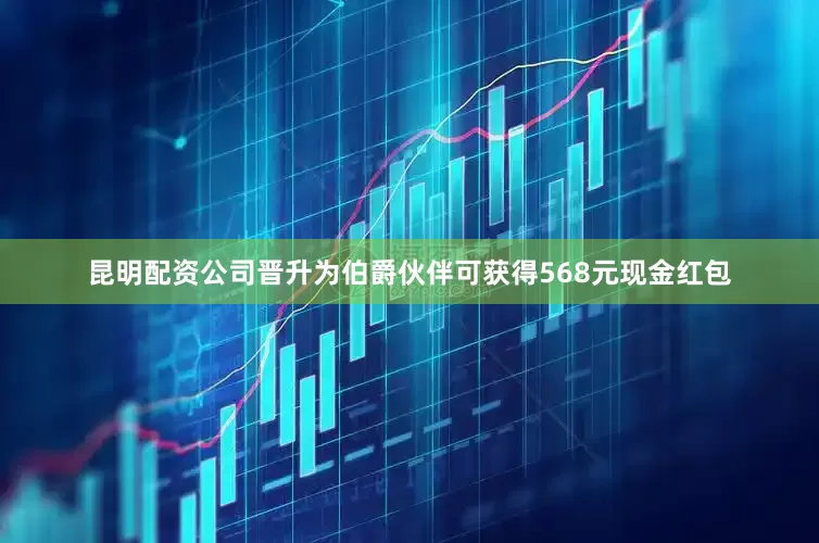 昆明配资公司晋升为伯爵伙伴可获得568元现金红包