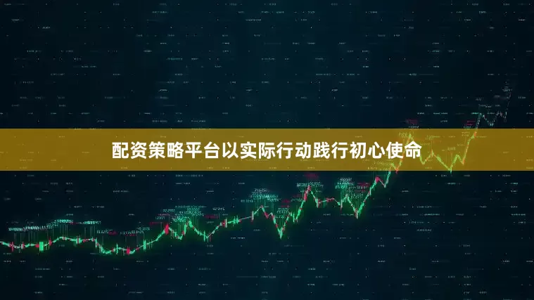 配资策略平台以实际行动践行初心使命