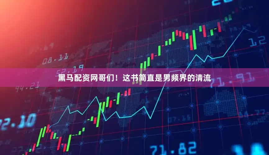 黑马配资网哥们！这书简直是男频界的清流
