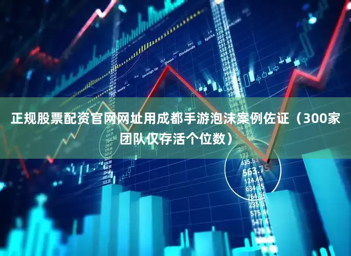 正规股票配资官网网址用成都手游泡沫案例佐证（300家团队仅存活个位数）