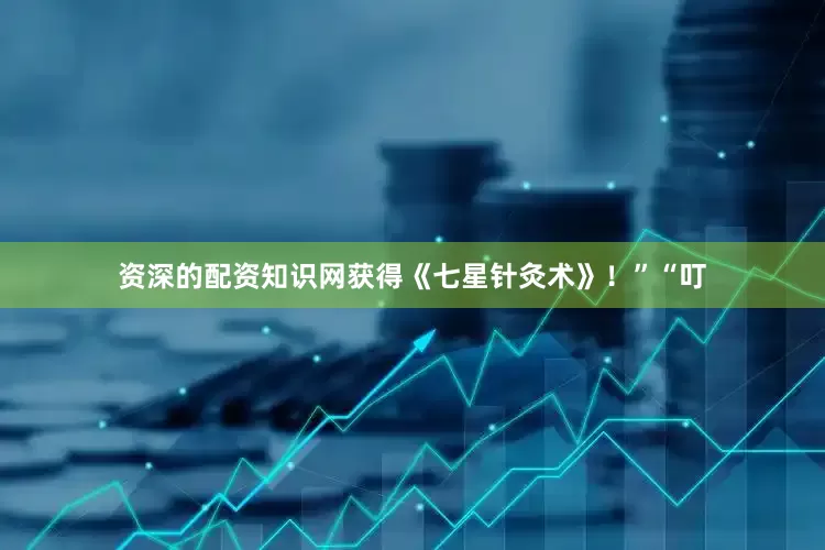 资深的配资知识网获得《七星针灸术》!”“叮