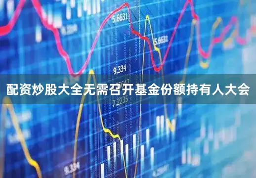 配资炒股大全无需召开基金份额持有人大会