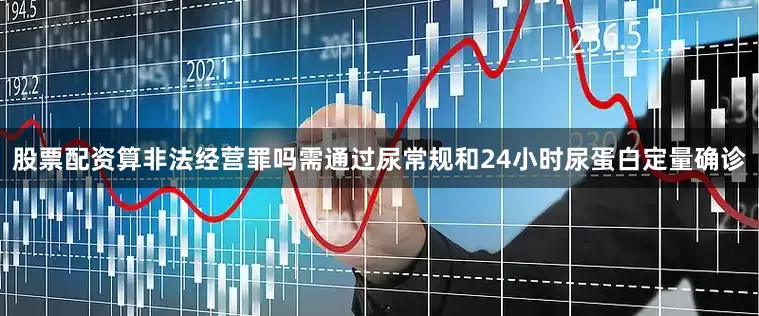 股票配资算非法经营罪吗需通过尿常规和24小时尿蛋白定量确诊