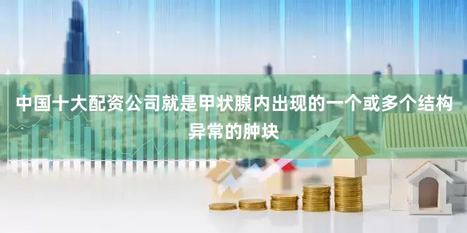 中国十大配资公司就是甲状腺内出现的一个或多个结构异常的肿块