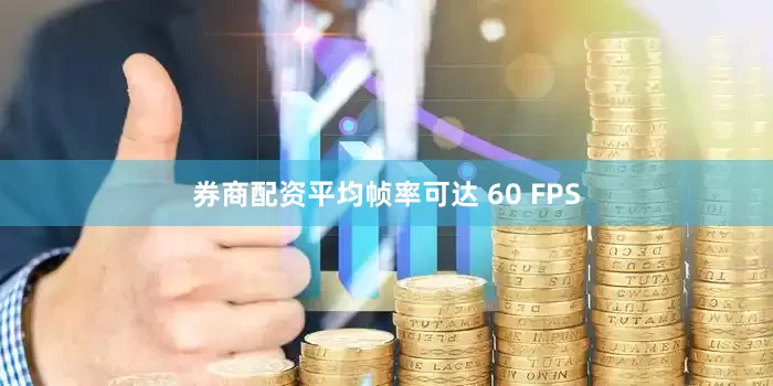 券商配资平均帧率可达 60 FPS