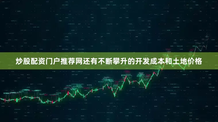 炒股配资门户推荐网还有不断攀升的开发成本和土地价格