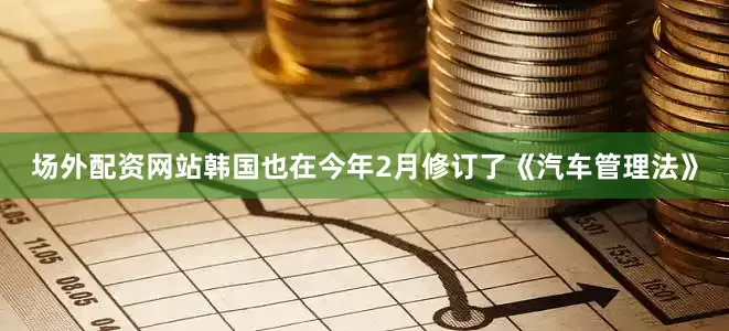 场外配资网站韩国也在今年2月修订了《汽车管理法》