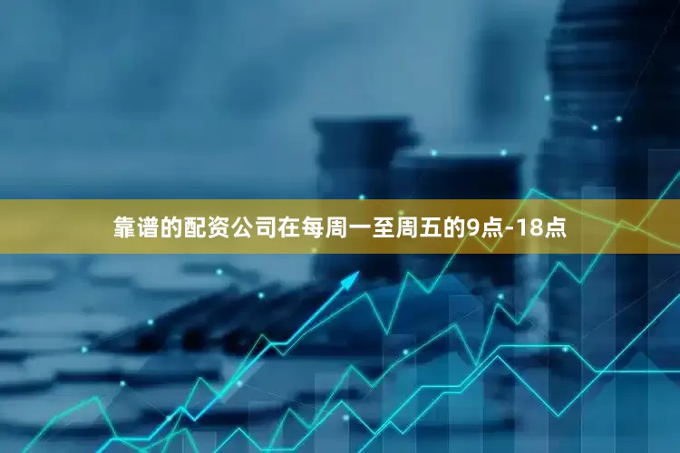 靠谱的配资公司在每周一至周五的9点-18点