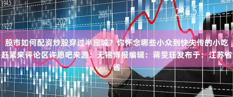 股市如何配资炒股穿过半座城？你怀念哪些小众到快失传的小吃赶紧来评论区许愿吧来源：无锡博报编辑：蒋旻珏发布于：江苏省